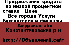 Предложение кредита по низкой процентной ставке › Цена ­ 10 000 000 - Все города Услуги » Бухгалтерия и финансы   . Амурская обл.,Константиновский р-н